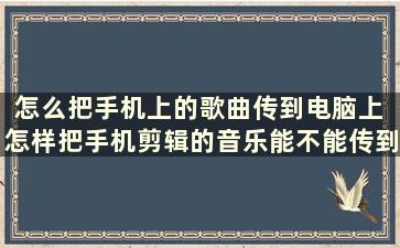 怎么把手机上的歌曲传到电脑上 怎样把手机剪辑的音乐能不能传到u盘